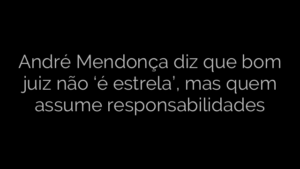 ​André Mendonça diz que bom juiz não ‘é estrela’, mas quem assume responsabilidades 